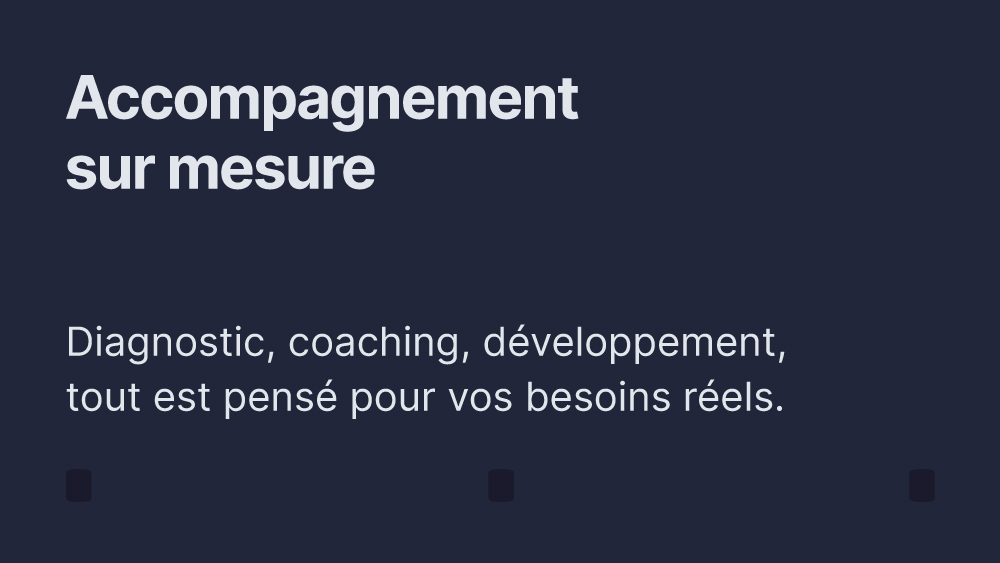 Accompagnement sur mesure 
Diagnostic, coaching, développement, tout est pensé pour vos besoins.