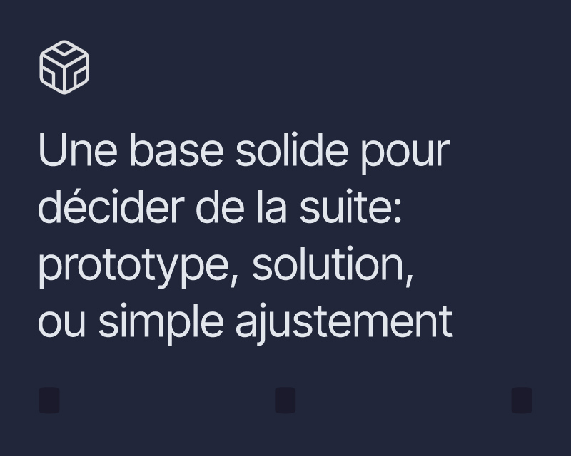 Une base solide pour décider de la suite: prototype, solution ou simple ajustement