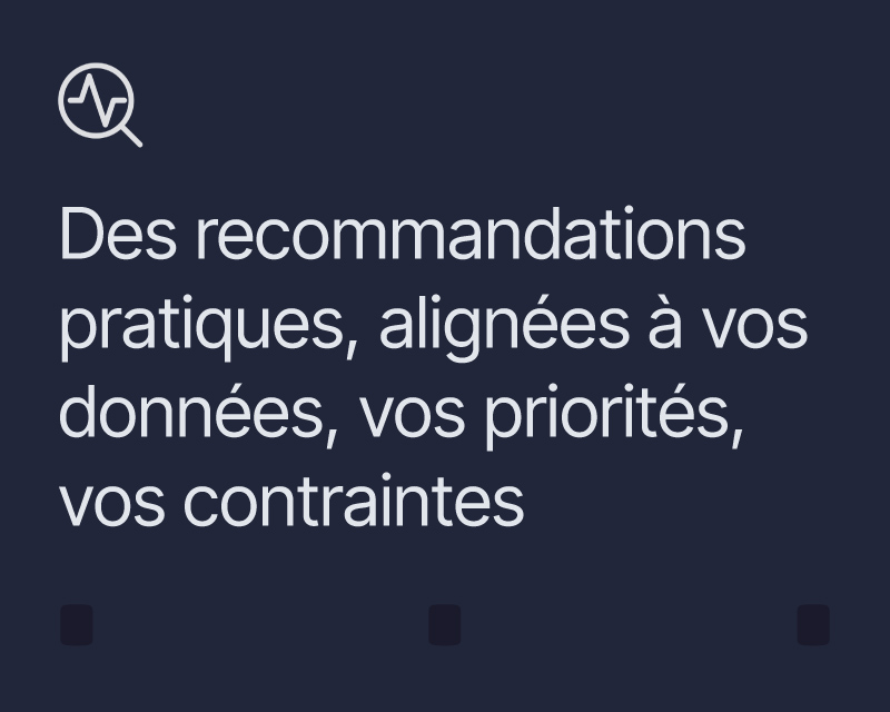 Des recommandations pratiques, alignées à vos données, vos priorités, vos contraintes.